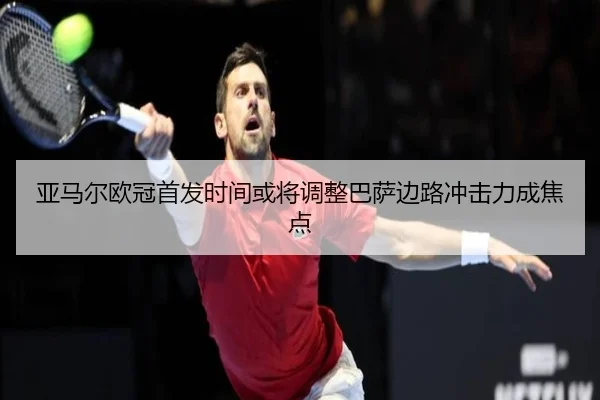 亚马尔欧冠首发时间或将调整巴萨边路冲击力成焦点 | BAJIESPORTS