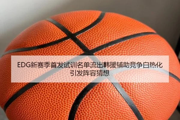 EDG新赛季首发试训名单流出韩援辅助竞争白热化引发阵容猜想 | BAJIESPORTS